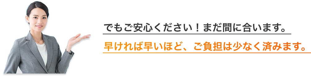 早ければ早いほど、ご負担は少なく済みます。